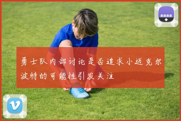 勇士队内部讨论是否追求小迈克尔波特的可能性引发关注