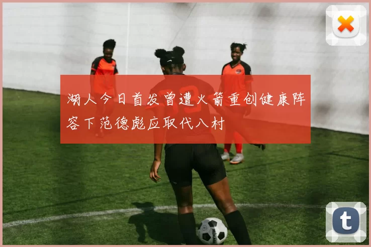 湖人今日首发曾遭火箭重创健康阵容下范德彪应取代八村塁