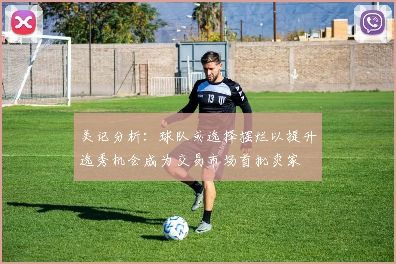 美记分析：球队或选择摆烂以提升选秀机会成为交易市场首批卖家