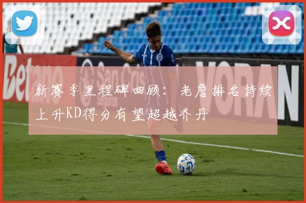 新赛季里程碑回顾：老詹排名持续上升KD得分有望超越乔丹