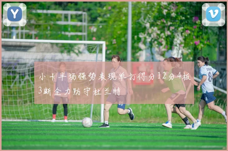 小卡半场强势表现单打得分12分4板3断全力防守杜兰特