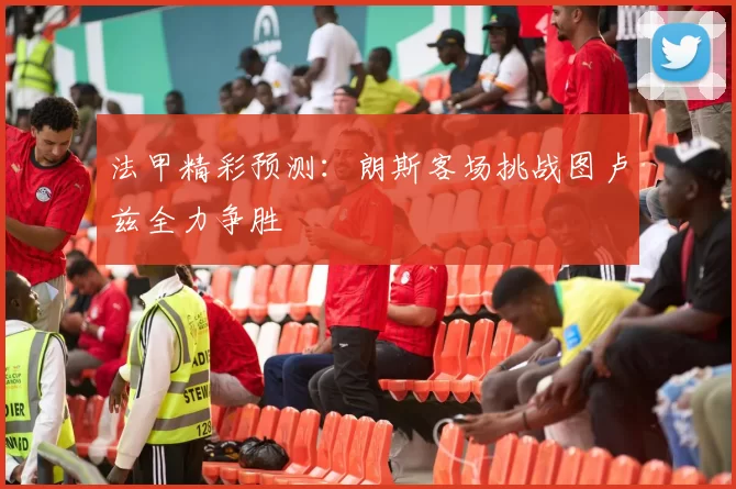 法甲精彩预测：朗斯客场挑战图卢兹全力争胜