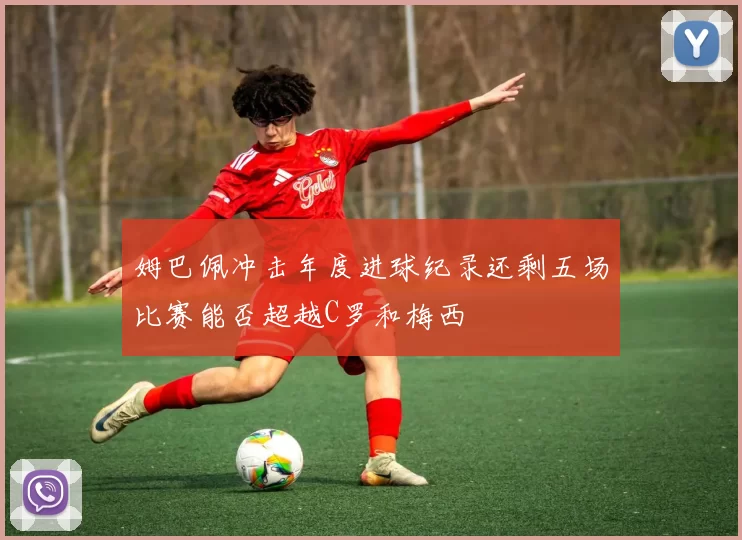 姆巴佩冲击年度进球纪录还剩五场比赛能否超越C罗和梅西