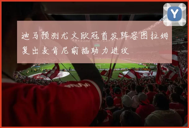 迪马预测尤文欧冠首发阵容图拉姆复出麦肯尼前插助力进攻