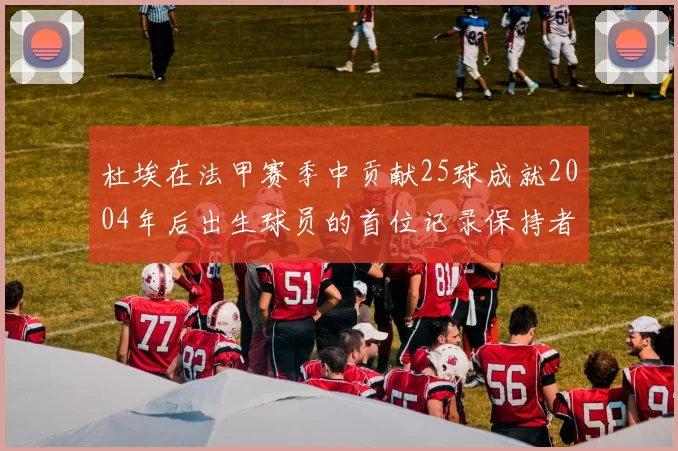 杜埃在法甲赛季中贡献25球成就2004年后出生球员的首位记录保持者