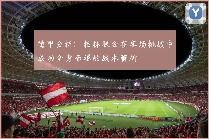 德甲分析：柏林联合在客场挑战中成功全身而退的战术解析