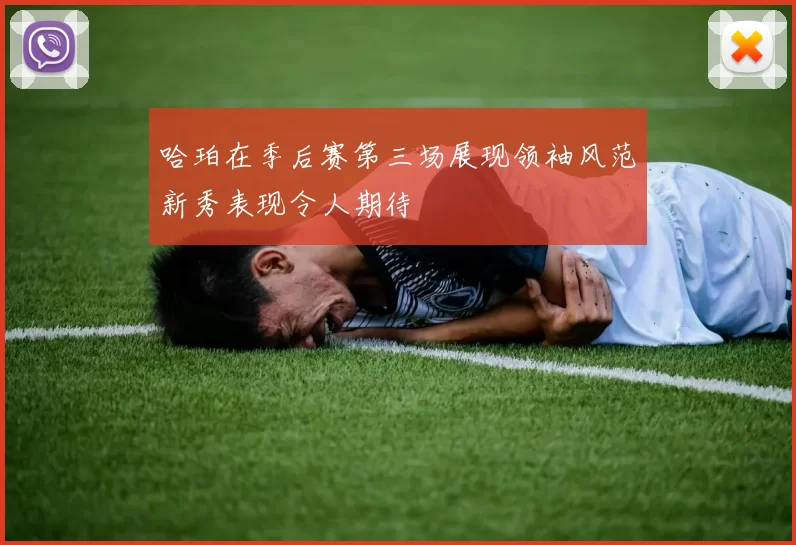 哈珀在季后赛第三场展现领袖风范新秀表现令人期待