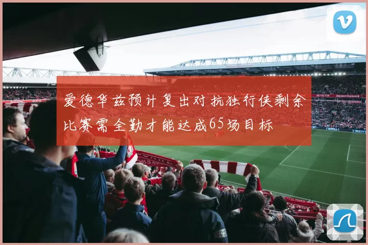 爱德华兹预计复出对抗独行侠剩余比赛需全勤才能达成65场目标