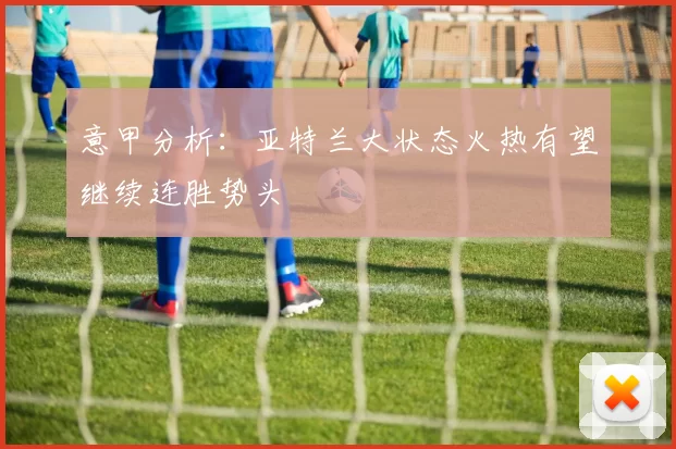 意甲分析：亚特兰大状态火热有望继续连胜势头