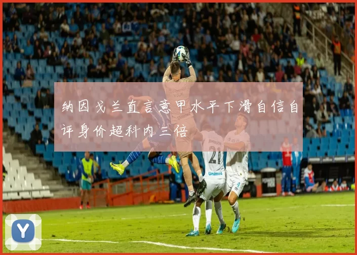 纳因戈兰直言意甲水平下滑自信自评身价超科内三倍