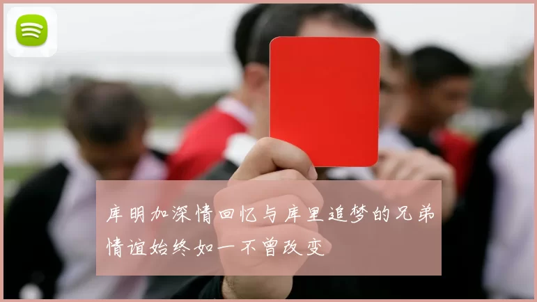 库明加深情回忆与库里追梦的兄弟情谊始终如一不曾改变